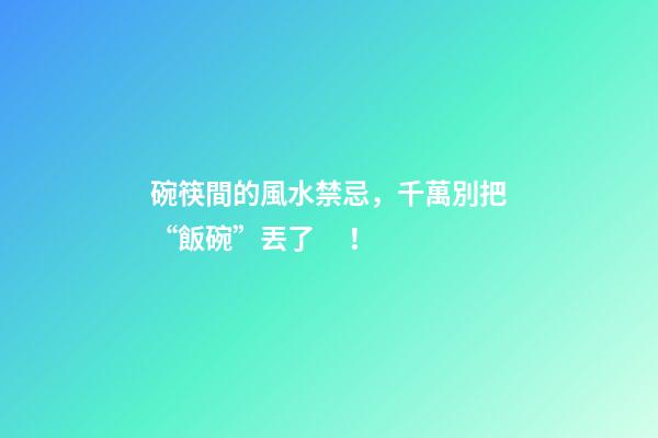 碗筷間的風水禁忌，千萬別把“飯碗”丟了！